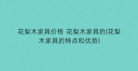 花梨木家具价格 花梨木家具的(花梨木家具的特点和优势)